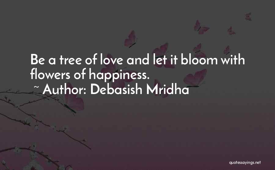 Debasish Mridha Quotes: Be A Tree Of Love And Let It Bloom With Flowers Of Happiness.