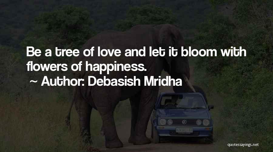 Debasish Mridha Quotes: Be A Tree Of Love And Let It Bloom With Flowers Of Happiness.