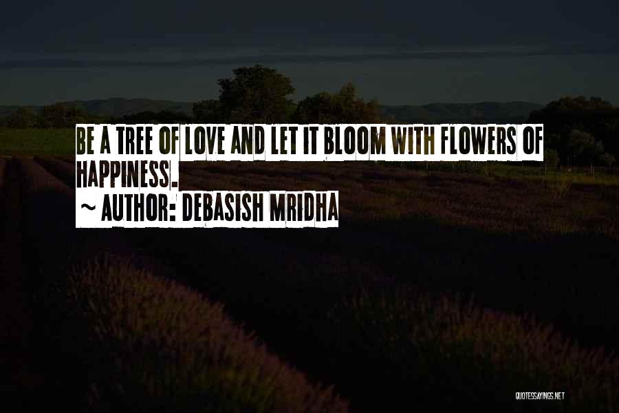 Debasish Mridha Quotes: Be A Tree Of Love And Let It Bloom With Flowers Of Happiness.