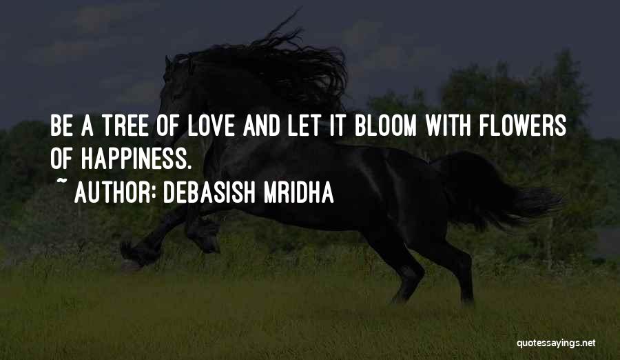 Debasish Mridha Quotes: Be A Tree Of Love And Let It Bloom With Flowers Of Happiness.