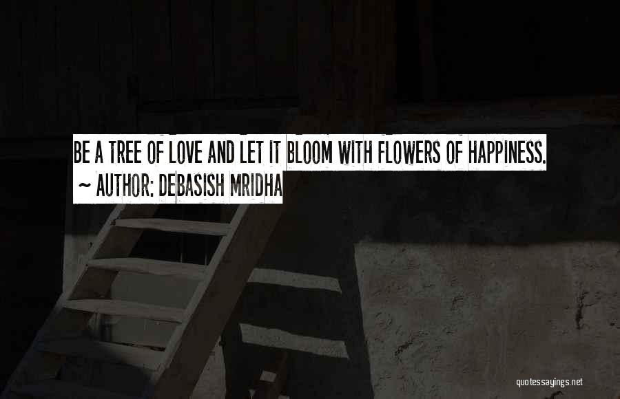 Debasish Mridha Quotes: Be A Tree Of Love And Let It Bloom With Flowers Of Happiness.