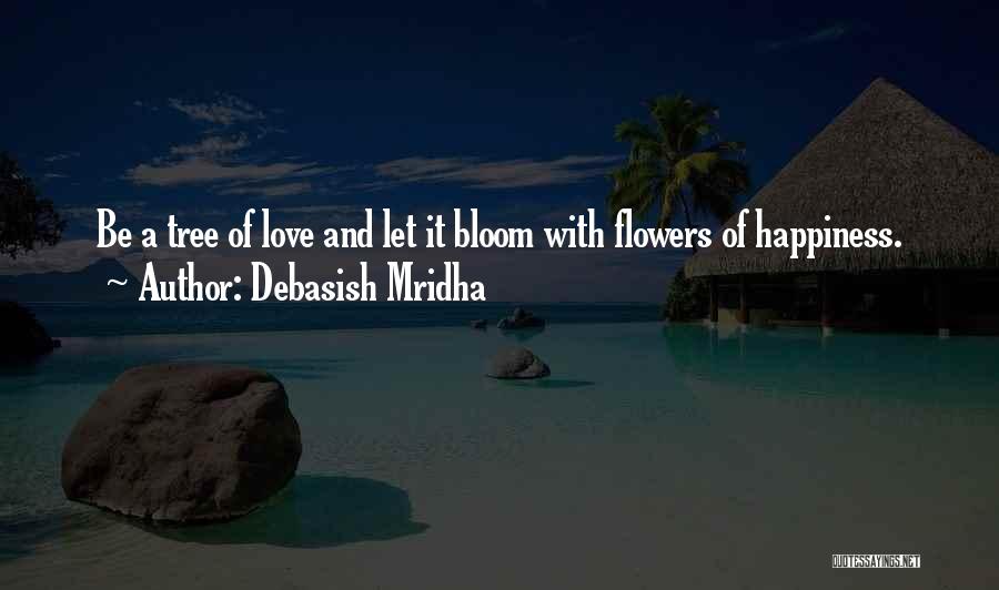 Debasish Mridha Quotes: Be A Tree Of Love And Let It Bloom With Flowers Of Happiness.