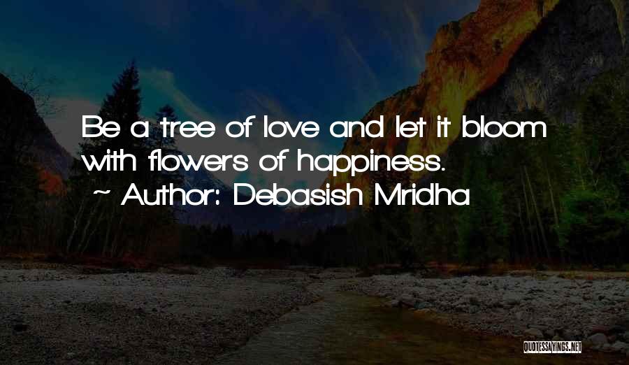 Debasish Mridha Quotes: Be A Tree Of Love And Let It Bloom With Flowers Of Happiness.