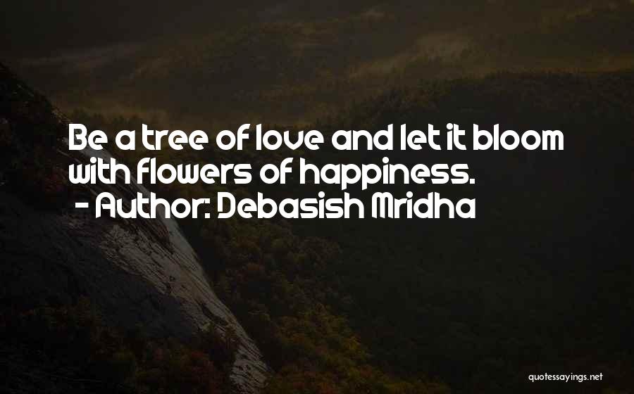 Debasish Mridha Quotes: Be A Tree Of Love And Let It Bloom With Flowers Of Happiness.