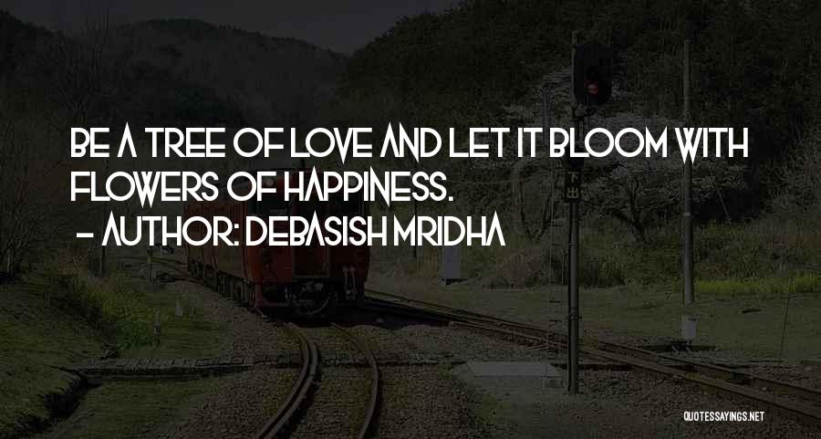 Debasish Mridha Quotes: Be A Tree Of Love And Let It Bloom With Flowers Of Happiness.