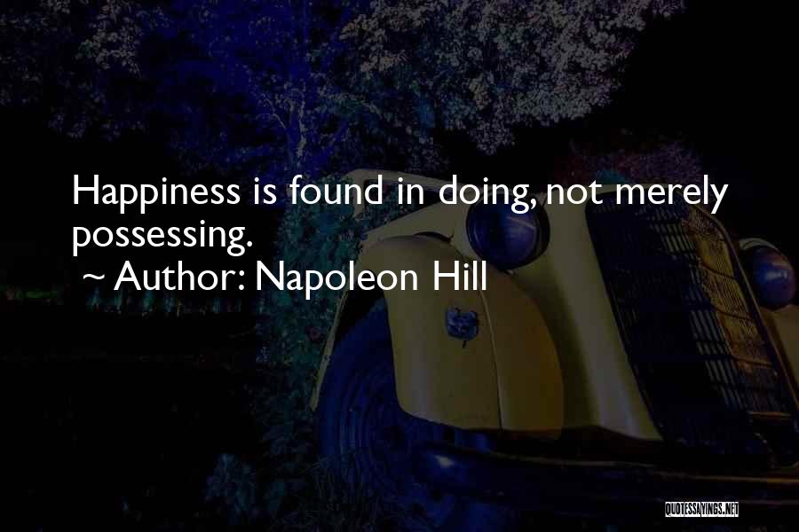 Napoleon Hill Quotes: Happiness Is Found In Doing, Not Merely Possessing.