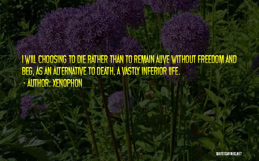 Xenophon Quotes: I Will Choosing To Die Rather Than To Remain Alive Without Freedom And Beg, As An Alternative To Death, A