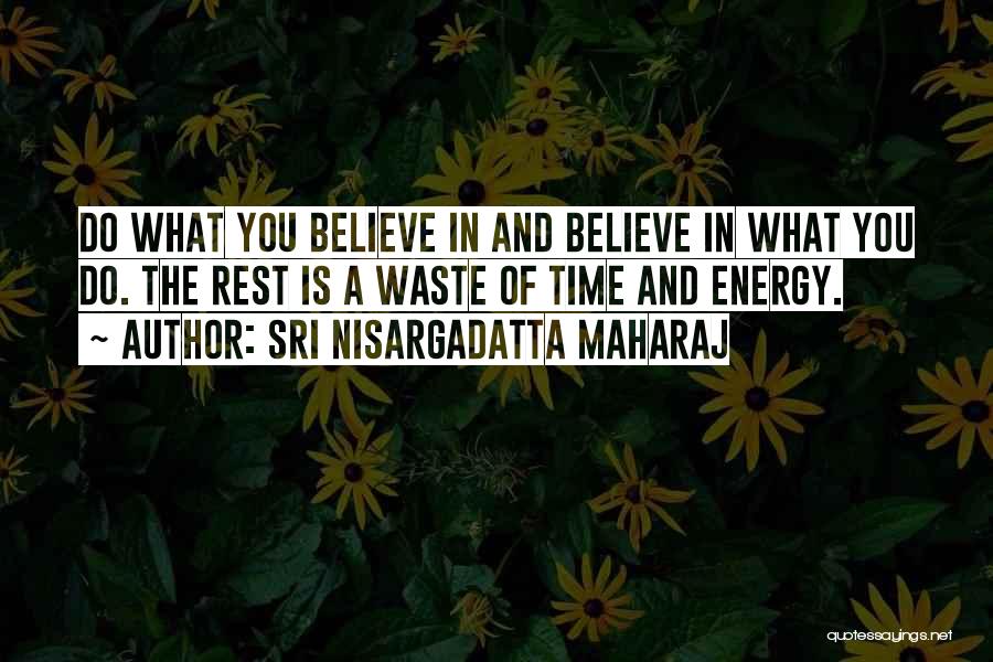 Sri Nisargadatta Maharaj Quotes: Do What You Believe In And Believe In What You Do. The Rest Is A Waste Of Time And Energy.