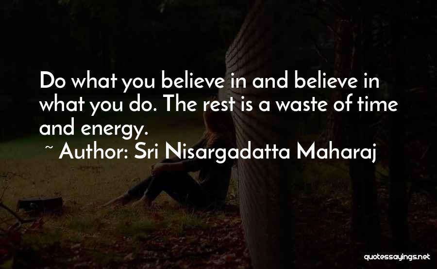 Sri Nisargadatta Maharaj Quotes: Do What You Believe In And Believe In What You Do. The Rest Is A Waste Of Time And Energy.