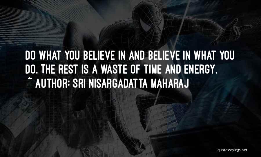 Sri Nisargadatta Maharaj Quotes: Do What You Believe In And Believe In What You Do. The Rest Is A Waste Of Time And Energy.