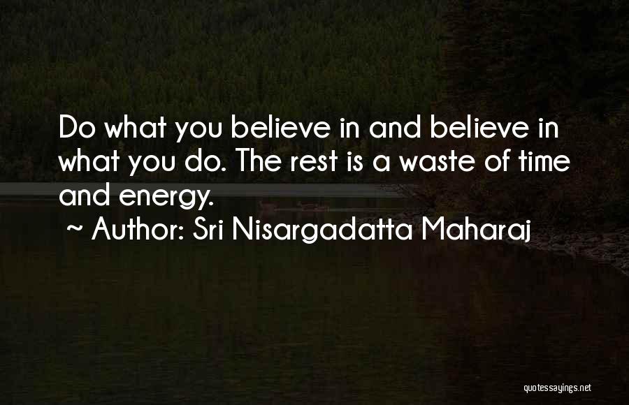 Sri Nisargadatta Maharaj Quotes: Do What You Believe In And Believe In What You Do. The Rest Is A Waste Of Time And Energy.