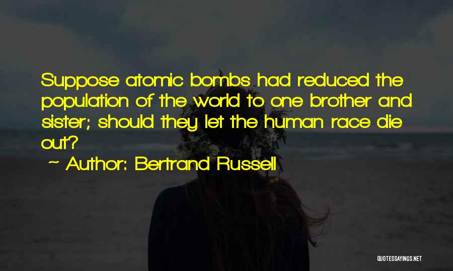 Bertrand Russell Quotes: Suppose Atomic Bombs Had Reduced The Population Of The World To One Brother And Sister; Should They Let The Human