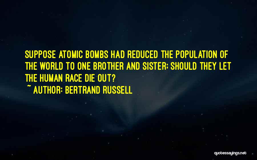 Bertrand Russell Quotes: Suppose Atomic Bombs Had Reduced The Population Of The World To One Brother And Sister; Should They Let The Human