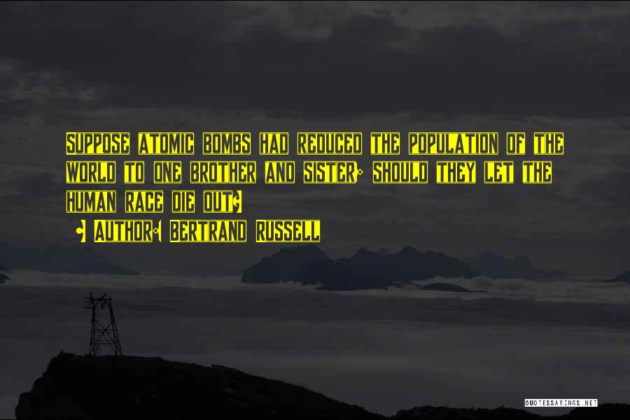 Bertrand Russell Quotes: Suppose Atomic Bombs Had Reduced The Population Of The World To One Brother And Sister; Should They Let The Human