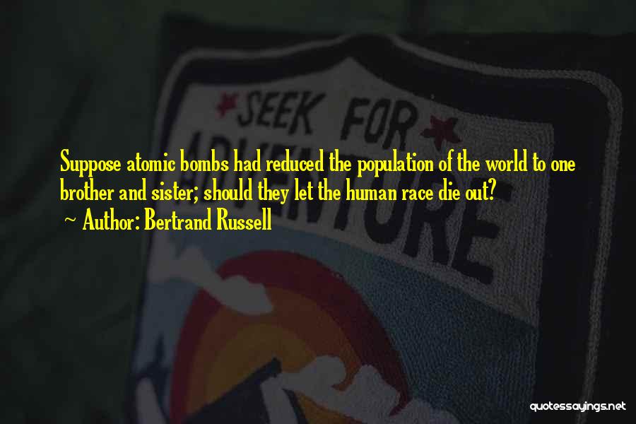 Bertrand Russell Quotes: Suppose Atomic Bombs Had Reduced The Population Of The World To One Brother And Sister; Should They Let The Human