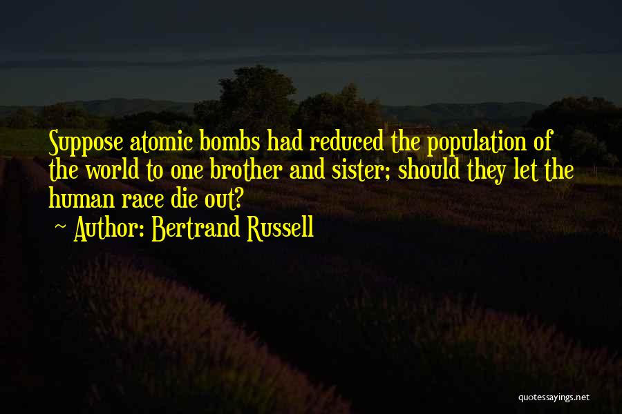 Bertrand Russell Quotes: Suppose Atomic Bombs Had Reduced The Population Of The World To One Brother And Sister; Should They Let The Human