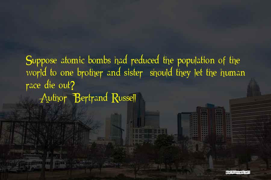 Bertrand Russell Quotes: Suppose Atomic Bombs Had Reduced The Population Of The World To One Brother And Sister; Should They Let The Human