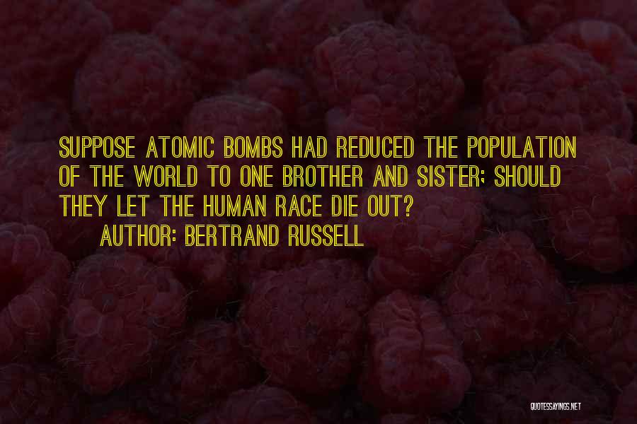 Bertrand Russell Quotes: Suppose Atomic Bombs Had Reduced The Population Of The World To One Brother And Sister; Should They Let The Human