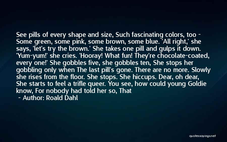 Roald Dahl Quotes: See Pills Of Every Shape And Size, Such Fascinating Colors, Too - Some Green, Some Pink, Some Brown, Some Blue.