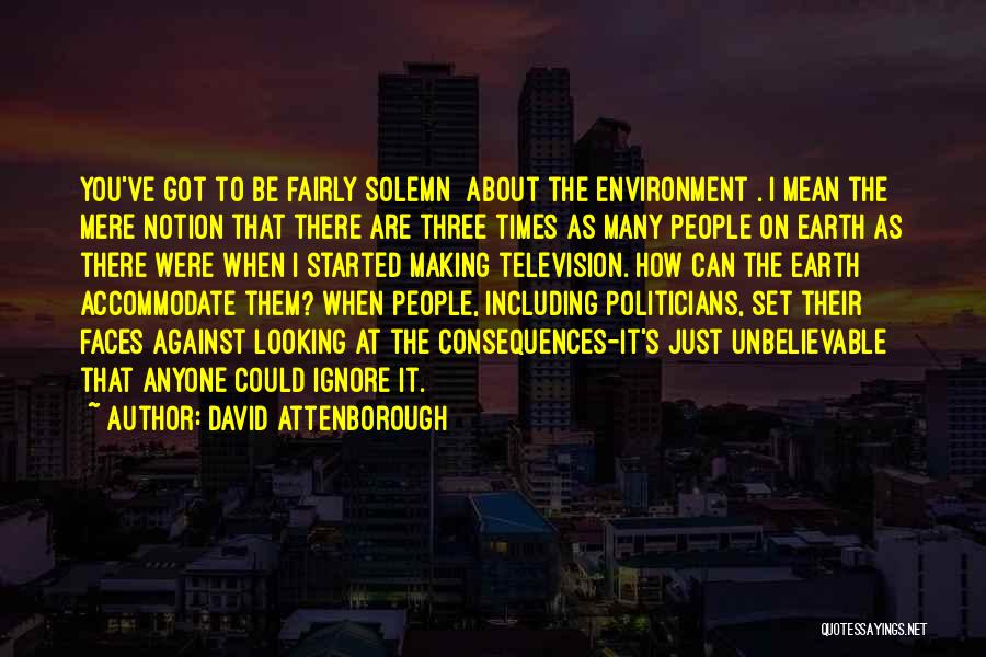 David Attenborough Quotes: You've Got To Be Fairly Solemn [about The Environment]. I Mean The Mere Notion That There Are Three Times As