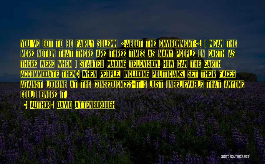 David Attenborough Quotes: You've Got To Be Fairly Solemn [about The Environment]. I Mean The Mere Notion That There Are Three Times As