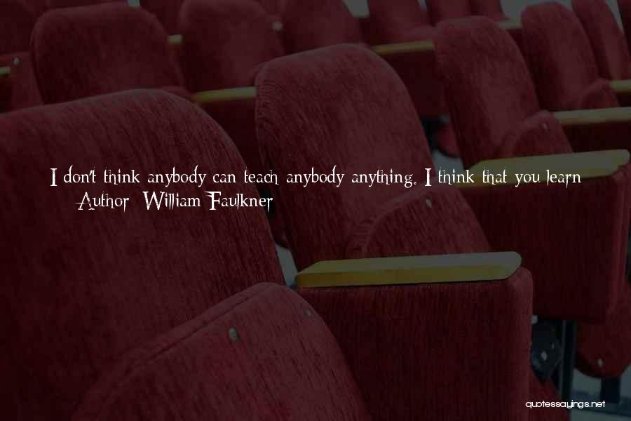 William Faulkner Quotes: I Don't Think Anybody Can Teach Anybody Anything. I Think That You Learn It, But The Young Writer That Is