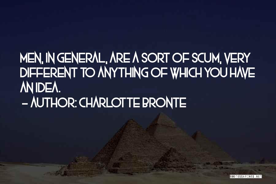 Charlotte Bronte Quotes: Men, In General, Are A Sort Of Scum, Very Different To Anything Of Which You Have An Idea.