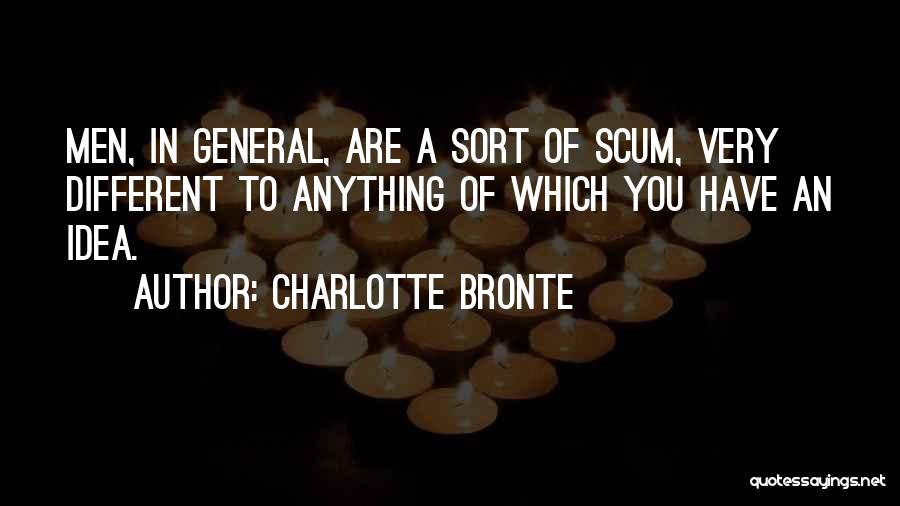 Charlotte Bronte Quotes: Men, In General, Are A Sort Of Scum, Very Different To Anything Of Which You Have An Idea.