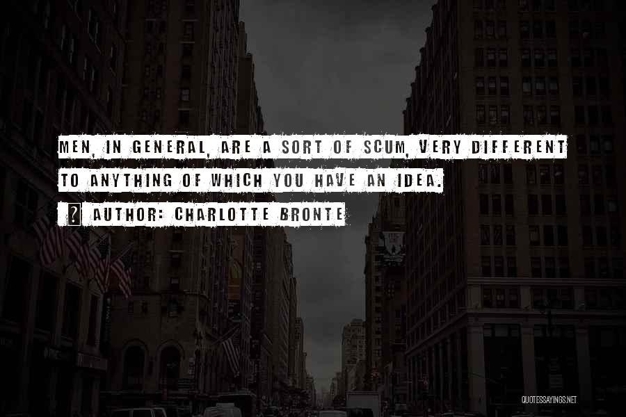 Charlotte Bronte Quotes: Men, In General, Are A Sort Of Scum, Very Different To Anything Of Which You Have An Idea.