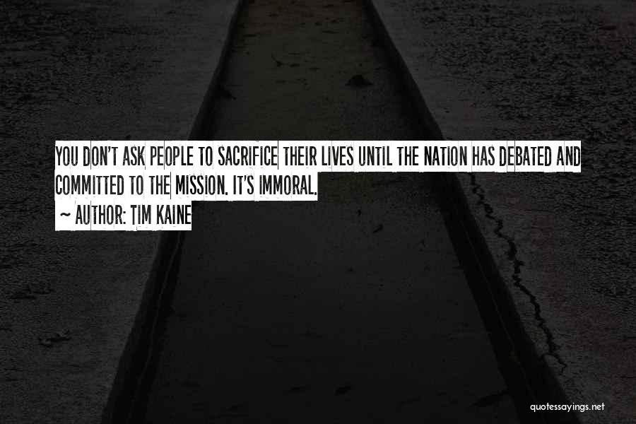 Tim Kaine Quotes: You Don't Ask People To Sacrifice Their Lives Until The Nation Has Debated And Committed To The Mission. It's Immoral.