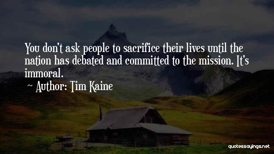 Tim Kaine Quotes: You Don't Ask People To Sacrifice Their Lives Until The Nation Has Debated And Committed To The Mission. It's Immoral.