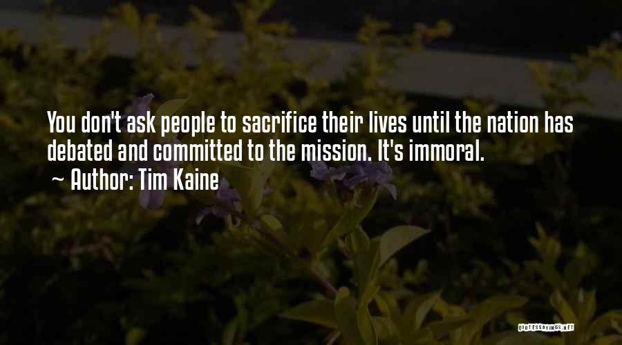 Tim Kaine Quotes: You Don't Ask People To Sacrifice Their Lives Until The Nation Has Debated And Committed To The Mission. It's Immoral.