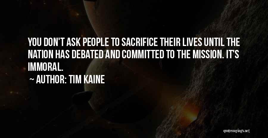 Tim Kaine Quotes: You Don't Ask People To Sacrifice Their Lives Until The Nation Has Debated And Committed To The Mission. It's Immoral.