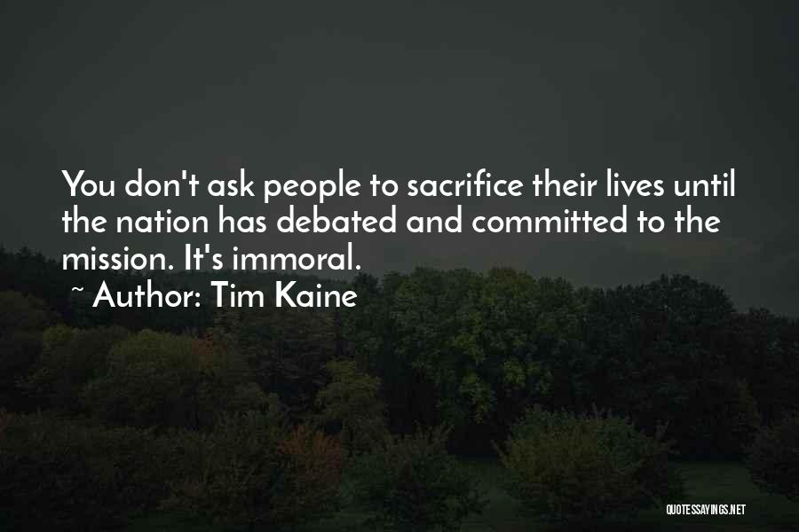 Tim Kaine Quotes: You Don't Ask People To Sacrifice Their Lives Until The Nation Has Debated And Committed To The Mission. It's Immoral.