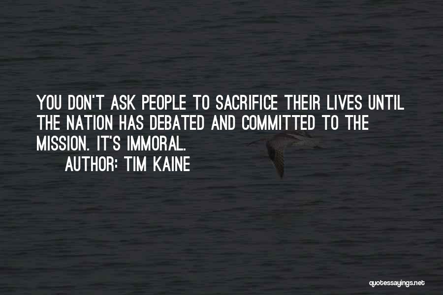 Tim Kaine Quotes: You Don't Ask People To Sacrifice Their Lives Until The Nation Has Debated And Committed To The Mission. It's Immoral.