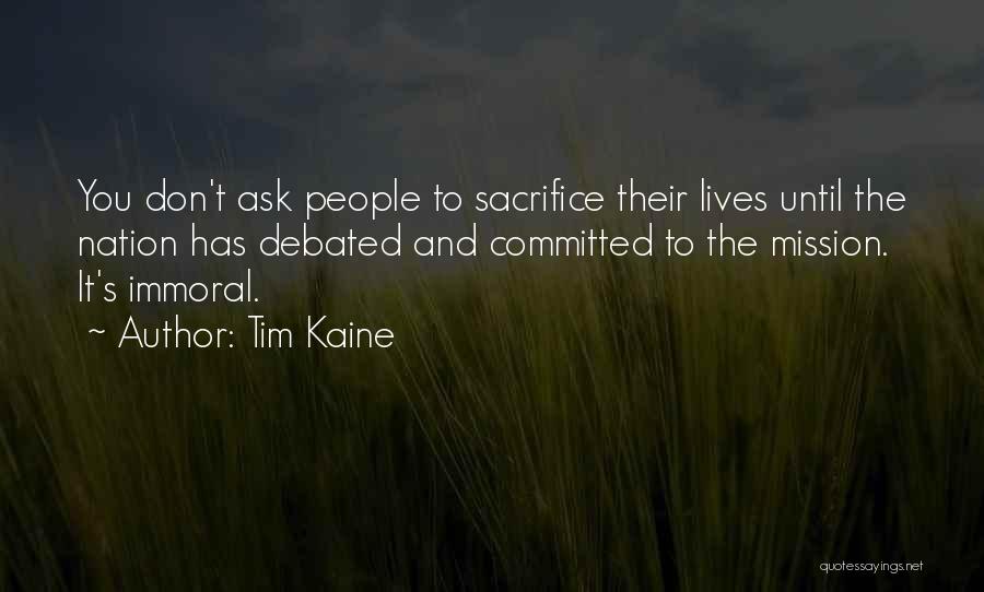 Tim Kaine Quotes: You Don't Ask People To Sacrifice Their Lives Until The Nation Has Debated And Committed To The Mission. It's Immoral.