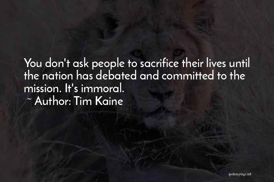 Tim Kaine Quotes: You Don't Ask People To Sacrifice Their Lives Until The Nation Has Debated And Committed To The Mission. It's Immoral.