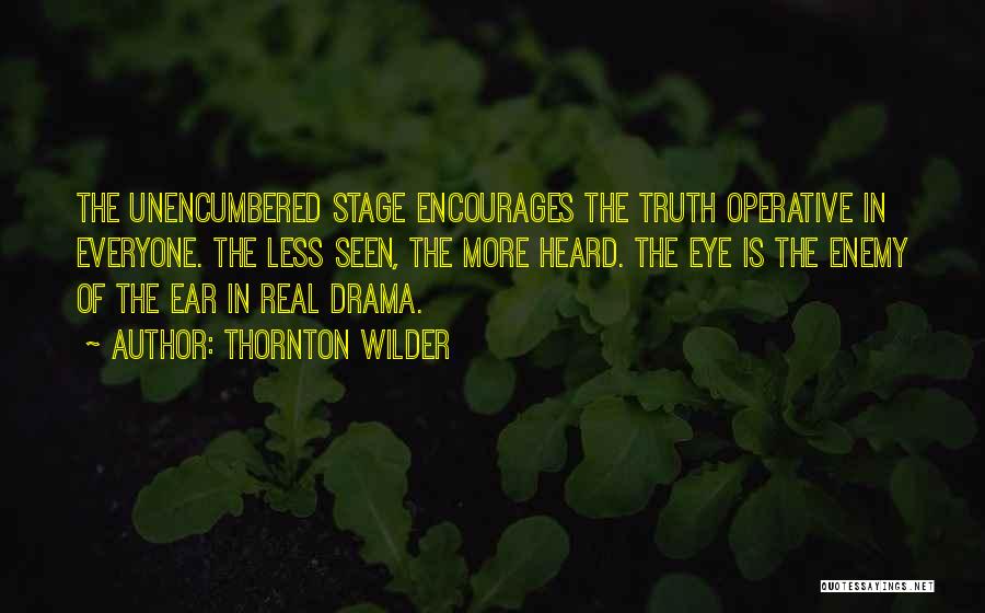 Thornton Wilder Quotes: The Unencumbered Stage Encourages The Truth Operative In Everyone. The Less Seen, The More Heard. The Eye Is The Enemy