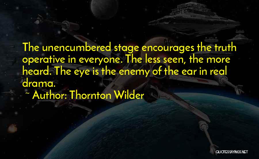 Thornton Wilder Quotes: The Unencumbered Stage Encourages The Truth Operative In Everyone. The Less Seen, The More Heard. The Eye Is The Enemy