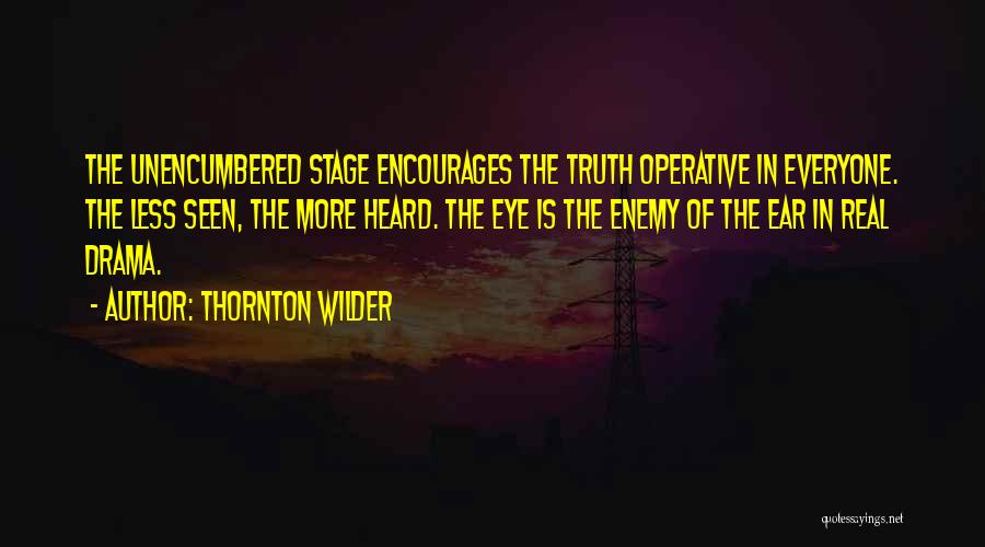 Thornton Wilder Quotes: The Unencumbered Stage Encourages The Truth Operative In Everyone. The Less Seen, The More Heard. The Eye Is The Enemy