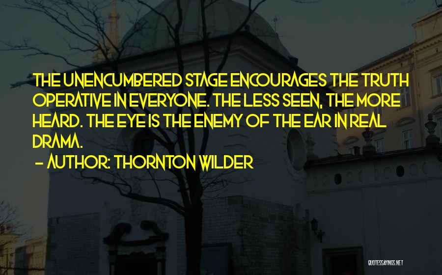 Thornton Wilder Quotes: The Unencumbered Stage Encourages The Truth Operative In Everyone. The Less Seen, The More Heard. The Eye Is The Enemy