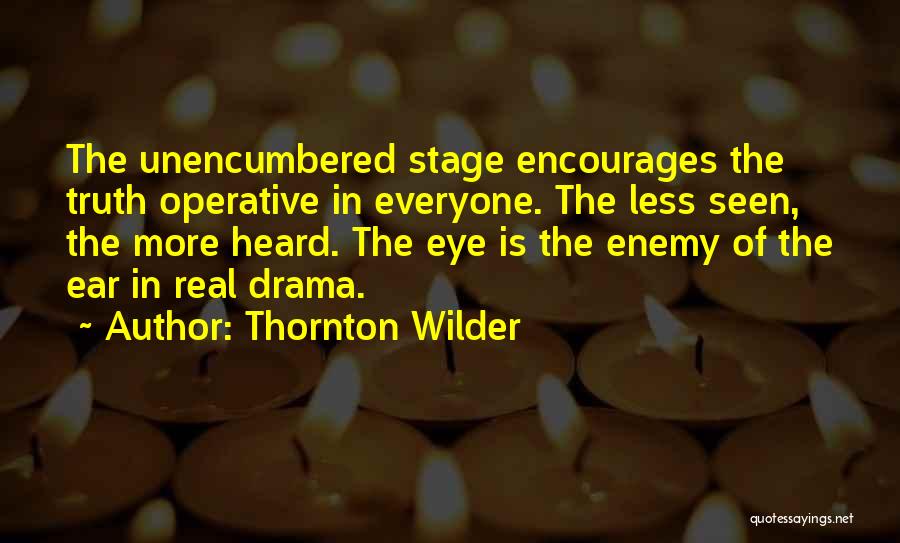 Thornton Wilder Quotes: The Unencumbered Stage Encourages The Truth Operative In Everyone. The Less Seen, The More Heard. The Eye Is The Enemy