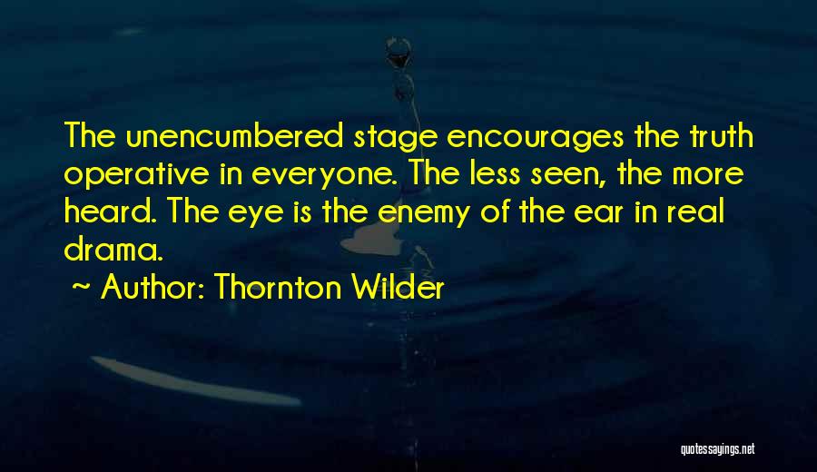 Thornton Wilder Quotes: The Unencumbered Stage Encourages The Truth Operative In Everyone. The Less Seen, The More Heard. The Eye Is The Enemy