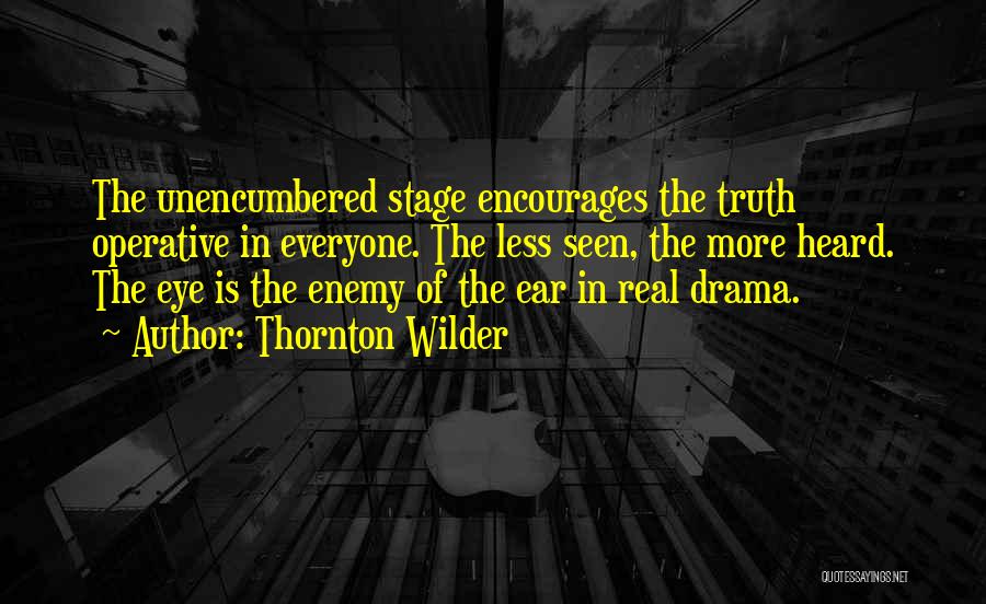 Thornton Wilder Quotes: The Unencumbered Stage Encourages The Truth Operative In Everyone. The Less Seen, The More Heard. The Eye Is The Enemy