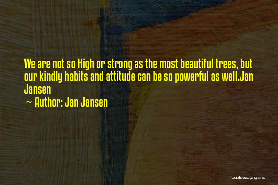 Jan Jansen Quotes: We Are Not So High Or Strong As The Most Beautiful Trees, But Our Kindly Habits And Attitude Can Be