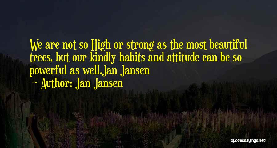 Jan Jansen Quotes: We Are Not So High Or Strong As The Most Beautiful Trees, But Our Kindly Habits And Attitude Can Be