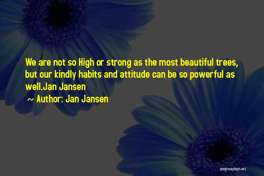 Jan Jansen Quotes: We Are Not So High Or Strong As The Most Beautiful Trees, But Our Kindly Habits And Attitude Can Be