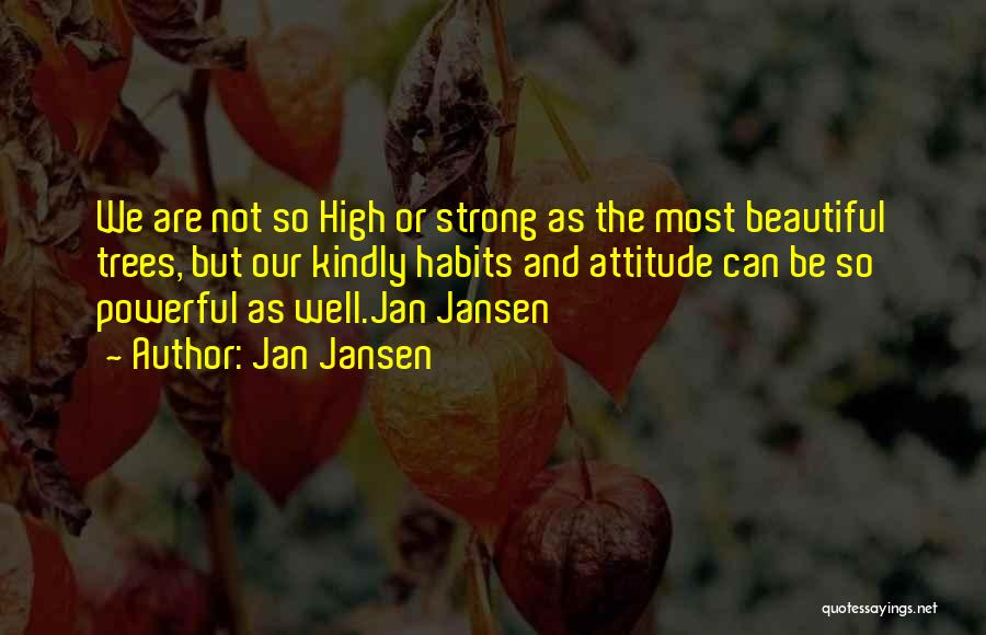 Jan Jansen Quotes: We Are Not So High Or Strong As The Most Beautiful Trees, But Our Kindly Habits And Attitude Can Be