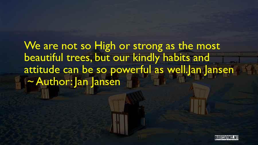 Jan Jansen Quotes: We Are Not So High Or Strong As The Most Beautiful Trees, But Our Kindly Habits And Attitude Can Be