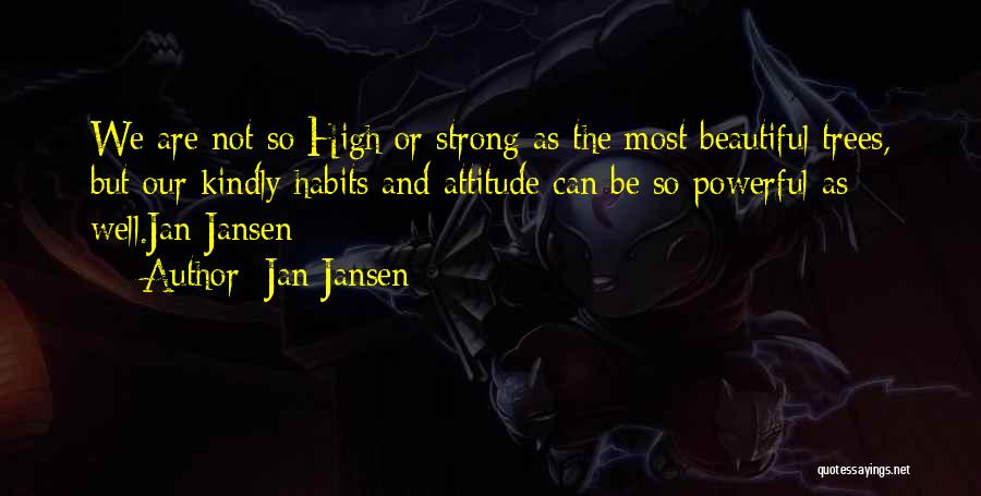 Jan Jansen Quotes: We Are Not So High Or Strong As The Most Beautiful Trees, But Our Kindly Habits And Attitude Can Be